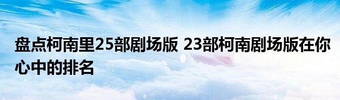 盘点柯南里25部剧场版 23部柯南剧场版在你心中的排名