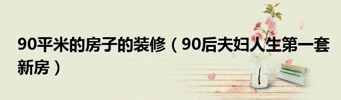 90平米的房子的装修(90后夫妇人生第一套新房)