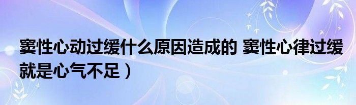 窦性心动过缓什么原因造成的 窦性心律过缓就是心气不足)