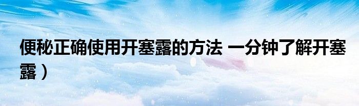 便秘正确使用开塞露的方法 一分钟了解开塞露)
