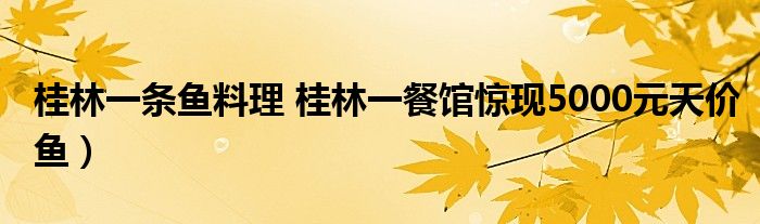 桂林一条鱼料理 桂林一餐馆惊现5000元天价鱼)