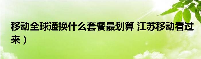 移动全球通换什么套餐最划算 江苏移动看过来)