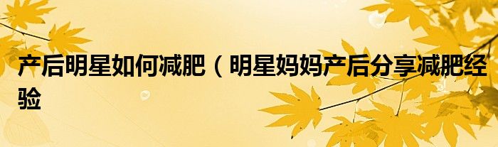 产后明星如何减肥(明星妈妈产后分享减肥经验