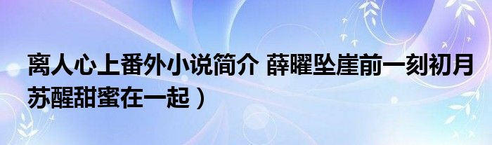 离人心上番外小说简介 薛曜坠崖前一刻初月苏醒甜蜜在一起)