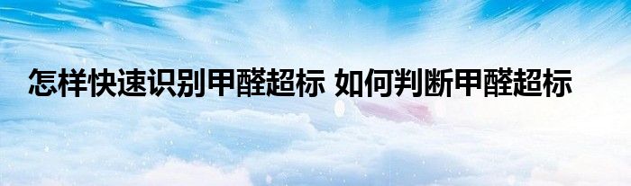 怎样快速识别甲醛超标 如何判断甲醛超标