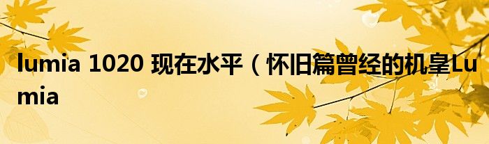lumia 1020 现在水平(怀旧篇曾经的机皇Lumia