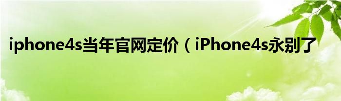 iphone4s当年官网定价(iPhone4s永别了