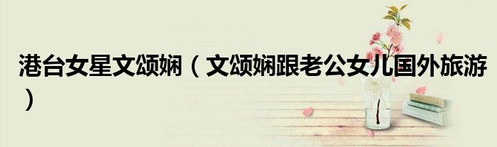 港台女星文颂娴(文颂娴跟老公女儿国外旅游)