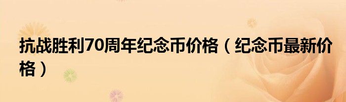 抗战胜利70周年纪念币价格(纪念币最新价格)