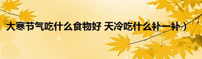 大寒节气吃什么食物好 天冷吃什么补一补)