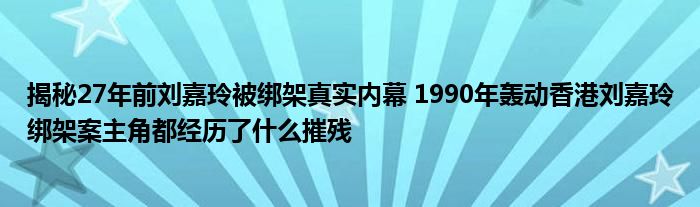 揭秘27年前刘嘉玲被绑架真实内幕 1990年轰动香港刘嘉玲绑架案主角都经历了什么摧残