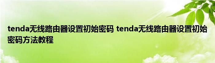 tenda无线路由器设置初始密码 tenda无线路由器设置初始密码方法教程