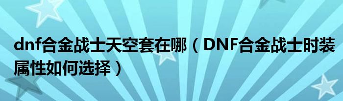 dnf合金战士天空套在哪(DNF合金战士时装属性如何选择)