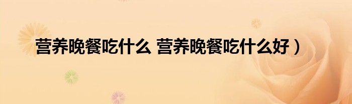 营养晚餐吃什么 营养晚餐吃什么好)