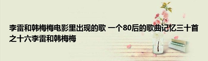 李雷和韩梅梅电影里出现的歌 一个80后的歌曲记忆三十首之十六李雷和韩梅梅  