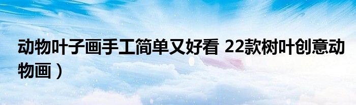 动物叶子画手工简单又好看 22款树叶创意动物画)