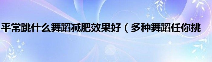 平常跳什么舞蹈减肥效果好(多种舞蹈任你挑