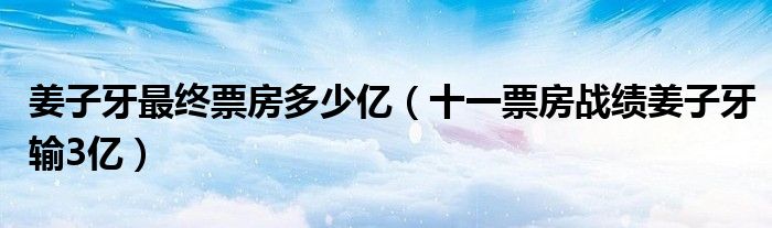 姜子牙最终票房多少亿(十一票房战绩姜子牙输3亿)