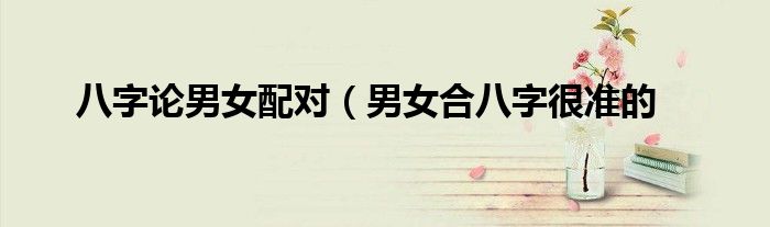 八字论男女配对(男女合八字很准的