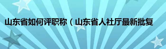 山东省如何评职称(山东省人社厅最新批复