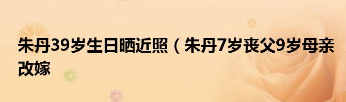 朱丹39岁生日晒近照(朱丹7岁丧父9岁母亲改嫁
