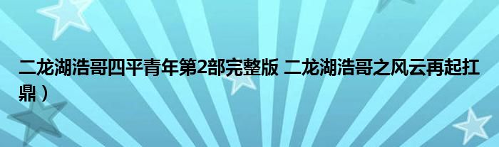 二龙湖浩哥四平青年第2部完整版 二龙湖浩哥之风云再起扛鼎)