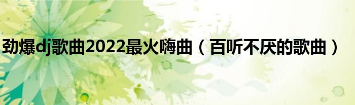 劲爆dj歌曲2022最火嗨曲(百听不厌的歌曲)