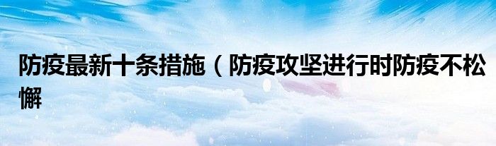防疫最新十条措施(防疫攻坚进行时防疫不松懈