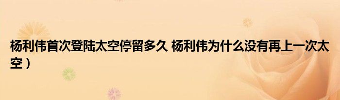 杨利伟首次登陆太空停留多久 杨利伟为什么没有再上一次太空)