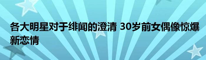 各大明星对于绯闻的澄清 30岁前女偶像惊爆新恋情