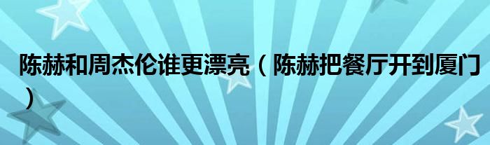陈赫和周杰伦谁更漂亮(陈赫把餐厅开到厦门)