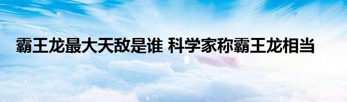 霸王龙最大天敌是谁 科学家称霸王龙相当