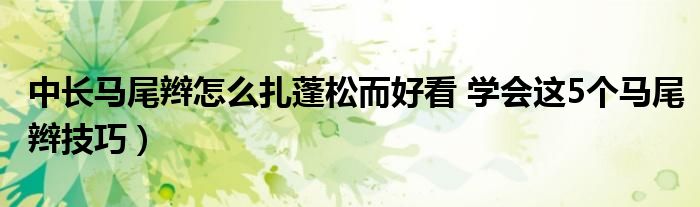 中长马尾辫怎么扎蓬松而好看 学会这5个马尾辫技巧)