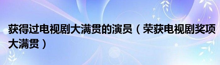 获得过电视剧大满贯的演员(荣获电视剧奖项大满贯)