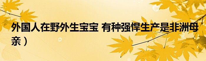 外国人在野外生宝宝 有种强悍生产是非洲母亲)