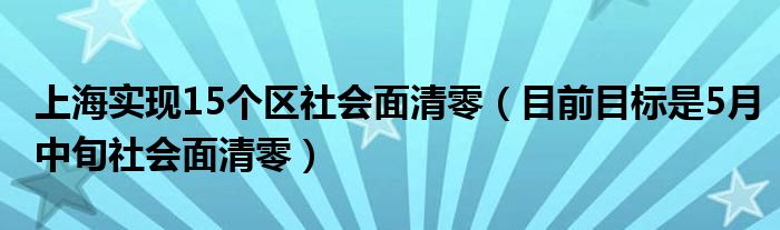 上海实现15个区社会面清零(目前目标是5月中旬社会面清零)