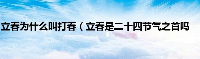 立春为什么叫打春(立春是二十四节气之首吗