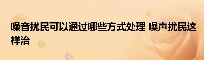 噪音扰民可以通过哪些方式处理 噪声扰民这样治
