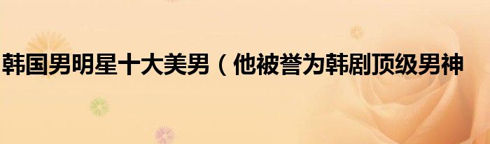 韩国男明星十大美男(他被誉为韩剧顶级男神
