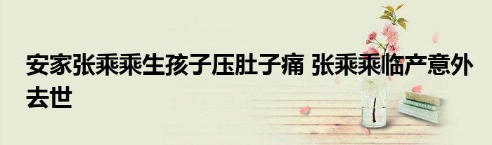 安家张乘乘生孩子压肚子痛 张乘乘临产意外去世