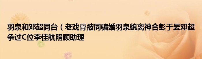 羽泉和邓超同台(老戏骨被同骗婚羽泉貌离神合彭于晏邓超争过C位李佳航照顾助理