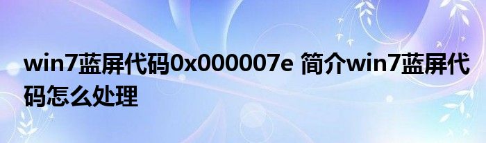 win7蓝屏代码0x000007e 简介win7蓝屏代码怎么处理