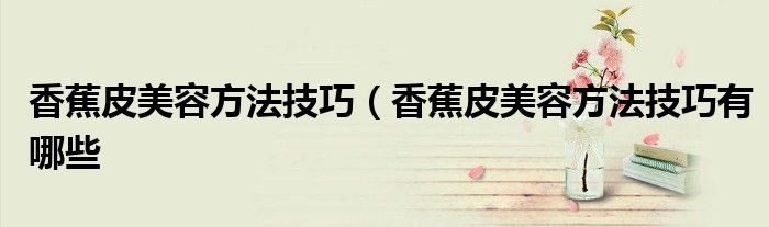 香蕉皮美容方法技巧(香蕉皮美容方法技巧有哪些