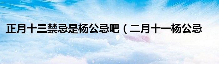 正月十三禁忌是杨公忌吧(二月十一杨公忌