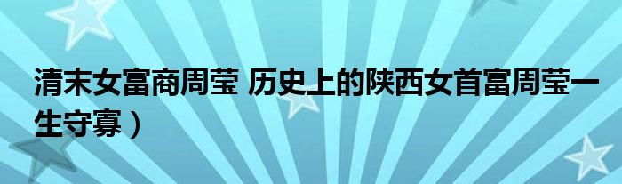 清末女富商周莹 历史上的陕西女首富周莹一生守寡)