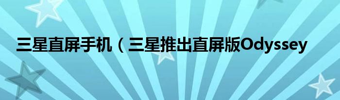 三星直屏手机(三星推出直屏版Odyssey