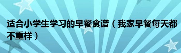 适合小学生学习的早餐食谱(我家早餐每天都不重样)
