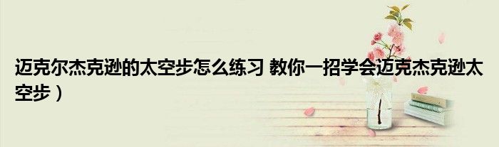 迈克尔杰克逊的太空步怎么练习 教你一招学会迈克杰克逊太空步)