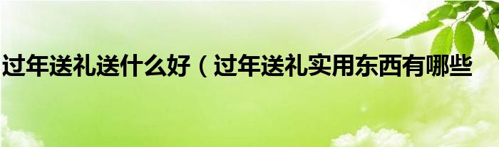 过年送礼送什么好(过年送礼实用东西有哪些
