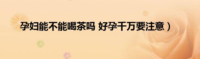孕妇能不能喝茶吗 好孕千万要注意)